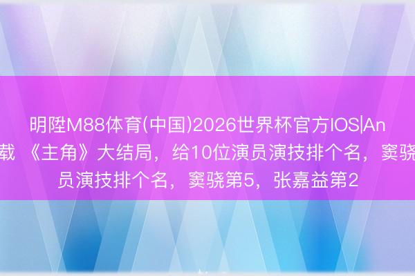 明陞M88体育(中国)2026世界杯官方IOS|Android手机app下载 《主角》大结局，给10位演员演技排个名，窦骁第5，张嘉益第2