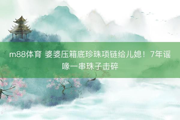 m88体育 婆婆压箱底珍珠项链给儿媳!7年谣喙一串珠子击碎