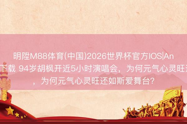 明陞M88体育(中国)2026世界杯官方IOS|Android手机app下载 94岁胡枫开近5小时演唱会，为何元气心灵旺还如斯爱舞台？