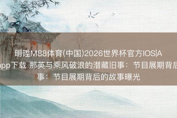 明陞M88体育(中国)2026世界杯官方IOS|Android手机app下载 那英与乘风破浪的潜藏旧事：节目展期背后的故事曝光