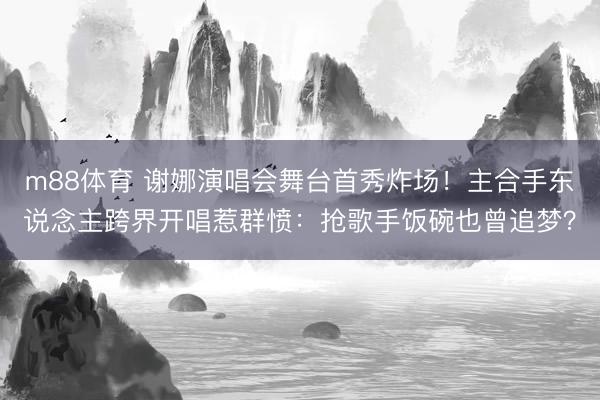 m88体育 谢娜演唱会舞台首秀炸场！主合手东说念主跨界开唱惹群愤：抢歌手饭碗也曾追梦？