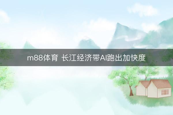 m88体育 长江经济带AI跑出加快度
