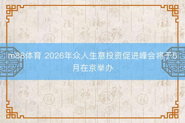 m88体育 2026年众人生意投资促进峰会将于5月在京举办