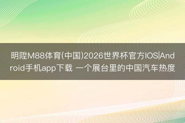 明陞M88体育(中国)2026世界杯官方IOS|Android手机app下载 一个展台里的中国汽车热度