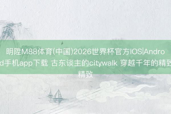 明陞M88体育(中国)2026世界杯官方IOS|Android手机app下载 古东谈主的citywalk 穿越千年的精致