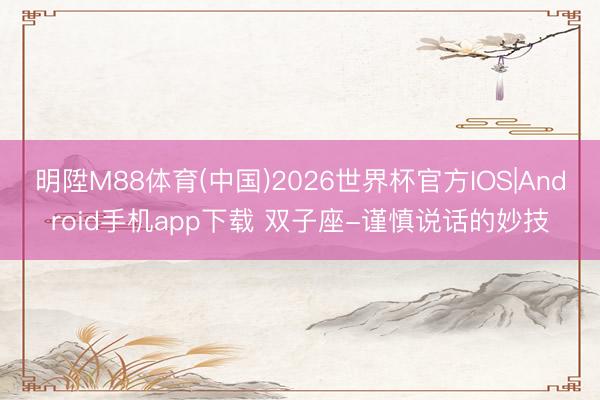 明陞M88体育(中国)2026世界杯官方IOS|Android手机app下载 双子座-谨慎说话的妙技