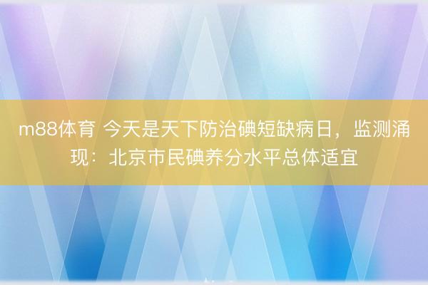 m88体育 今天是天下防治碘短缺病日,监测涌现:北京市民碘养分水平总体适宜