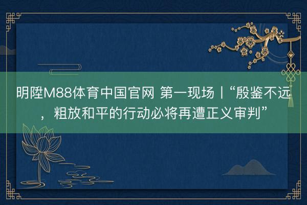 明陞M88体育中国官网 第一现场丨“殷鉴不远，粗放和平的行动必将再遭正义审判”