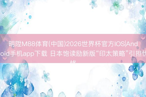 明陞M88体育(中国)2026世界杯官方IOS|Android手机app下载 日本饱读励新版“印太策略”引担忧