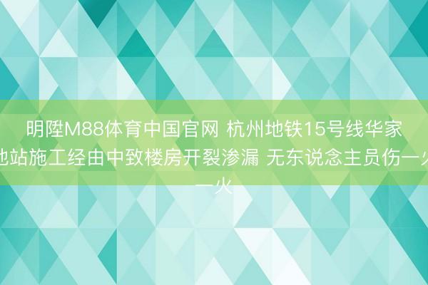 明陞M88体育中国官网 杭州地铁15号线华家池站施工经由中致楼房开裂渗漏 无东说念主员伤一火