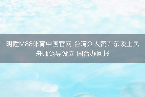 明陞M88体育中国官网 台湾众人赞许东谈主民舟师诱导设立 国台办回报