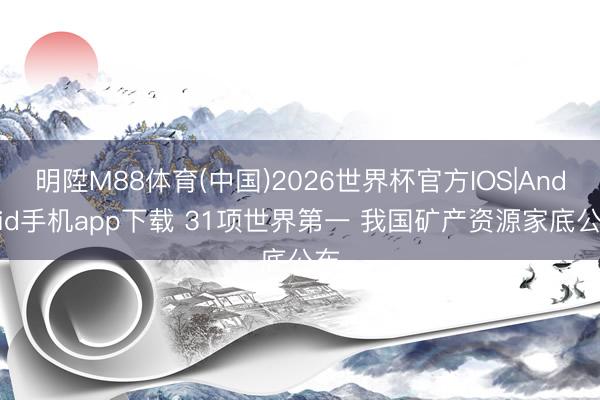 明陞M88体育(中国)2026世界杯官方IOS|Android手机app下载 31项世界第一 我国矿产资源家底公布