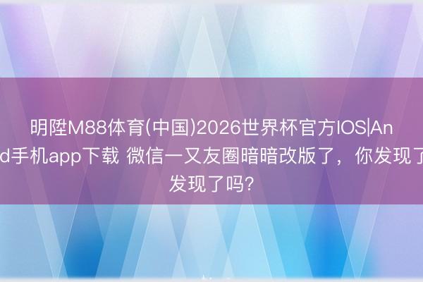 明陞M88体育(中国)2026世界杯官方IOS|Android手机app下载 微信一又友圈暗暗改版了，你发现了吗？