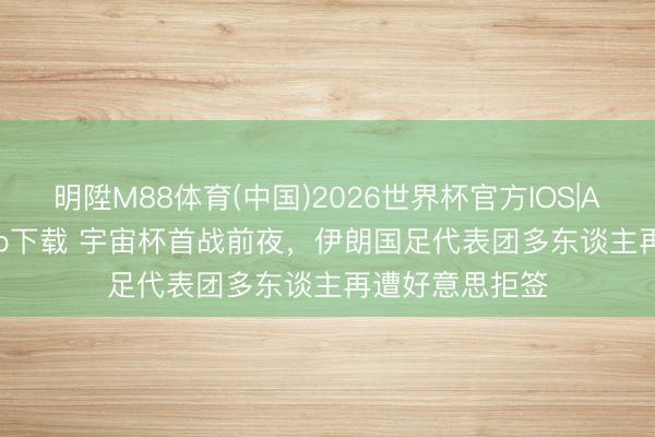 明陞M88体育(中国)2026世界杯官方IOS|Android手机app下载 宇宙杯首战前夜，伊朗国足代表团多东谈主再遭好意思拒签