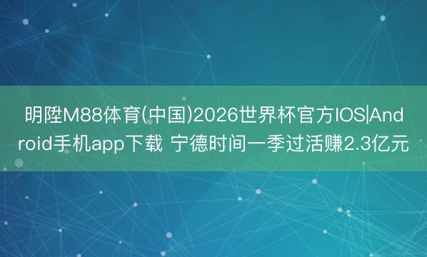 明陞M88体育(中国)2026世界杯官方IOS|Android手机app下载 宁德时间一季过活赚2.3亿元