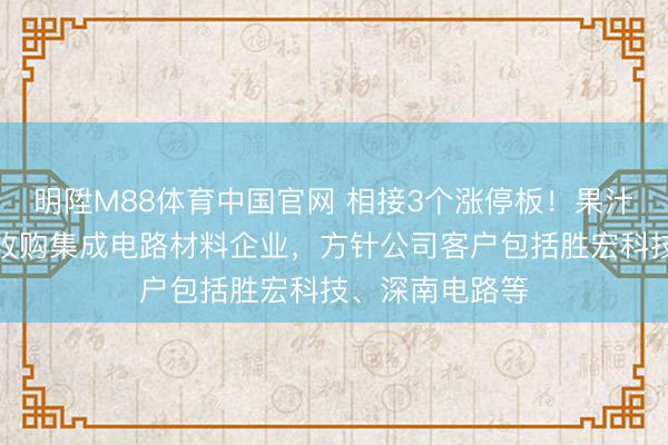 明陞M88体育中国官网 相接3个涨停板！果汁行业龙头跨界收购集成电路材料企业，方针公司客户包括胜宏科技、深南电路等