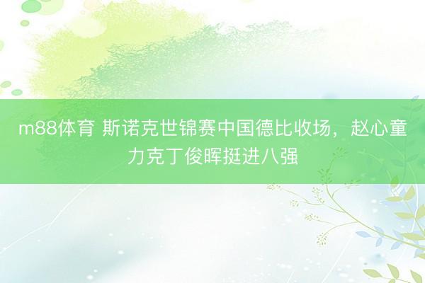 m88体育 斯诺克世锦赛中国德比收场，赵心童力克丁俊晖挺进八强