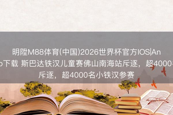 明陞M88体育(中国)2026世界杯官方IOS|Android手机app下载 斯巴达铁汉儿童赛佛山南海站斥逐，超4000名小铁汉参赛