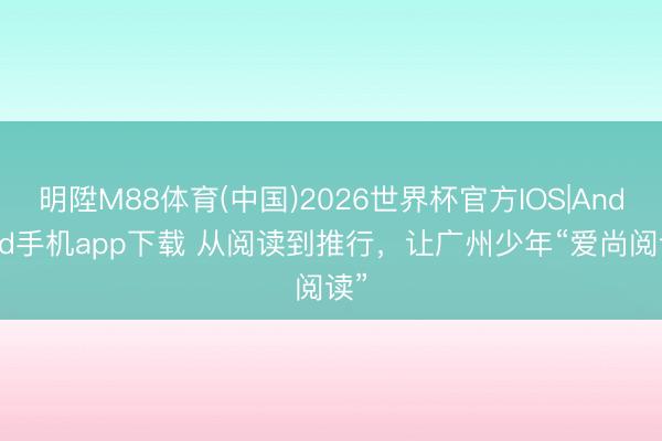 明陞M88体育(中国)2026世界杯官方IOS|Android手机app下载 从阅读到推行，让广州少年“爱尚阅读”