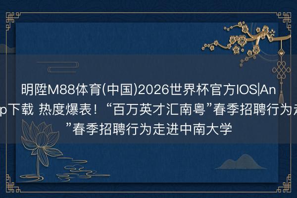 明陞M88体育(中国)2026世界杯官方IOS|Android手机app下载 热度爆表！“百万英才汇南粤”春季招聘行为走进中南大学