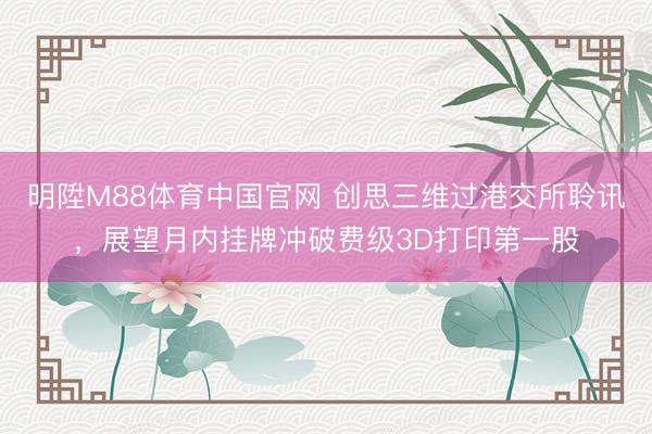明陞M88体育中国官网 创思三维过港交所聆讯，展望月内挂牌冲破费级3D打印第一股