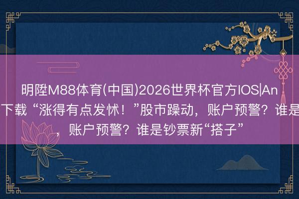 明陞M88体育(中国)2026世界杯官方IOS|Android手机app下载 “涨得有点发怵！”股市躁动，账户预警？谁是钞票新“搭子”