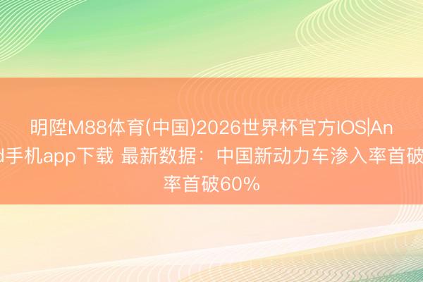 明陞M88体育(中国)2026世界杯官方IOS|Android手机app下载 最新数据：中国新动力车渗入率首破60%