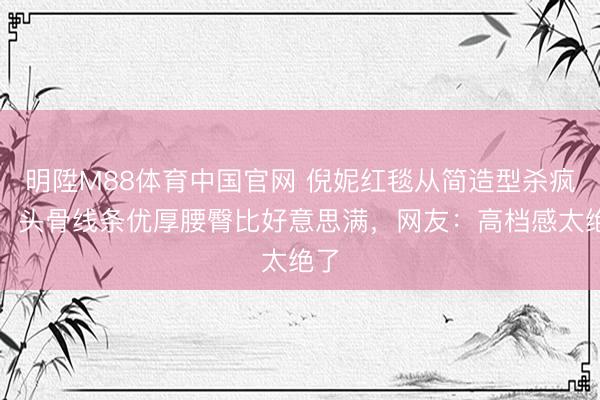 明陞M88体育中国官网 倪妮红毯从简造型杀疯了!头骨线条优厚腰臀比好意思满,网友:高档感太绝了