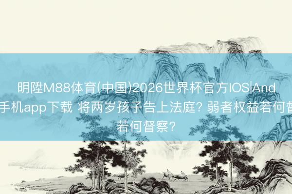明陞M88体育(中国)2026世界杯官方IOS|Android手机app下载 将两岁孩子告上法庭? 弱者权益若何督察?