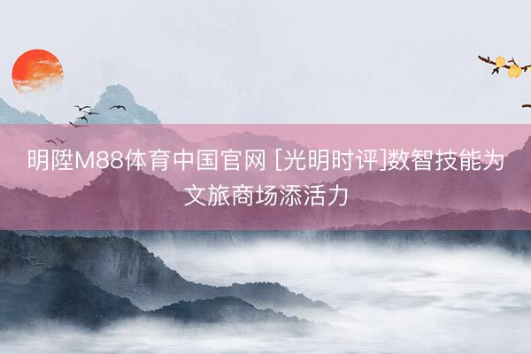 明陞M88体育中国官网 [光明时评]数智技能为文旅商场添活力