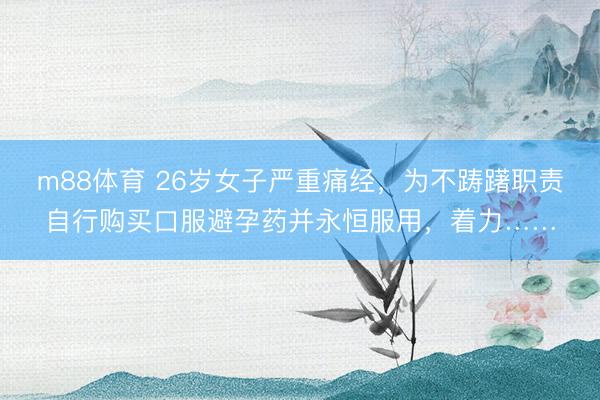 m88体育 26岁女子严重痛经,为不踌躇职责自行购买口服避孕药并永恒服用,着力……