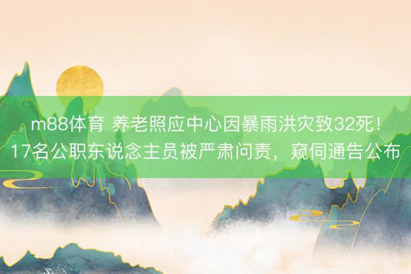m88体育 养老照应中心因暴雨洪灾致32死！17名公职东说念主员被严肃问责，窥伺通告公布