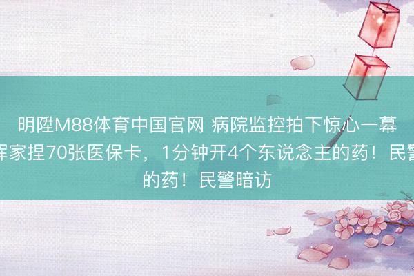 明陞M88体育中国官网 病院监控拍下惊心一幕！大浑家捏70张医保卡，1分钟开4个东说念主的药！民警暗访