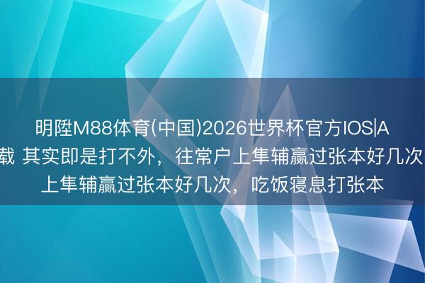 明陞M88体育(中国)2026世界杯官方IOS|Android手机app下载 其实即是打不外，往常户上隼辅赢过张本好几次，吃饭寝息打张本