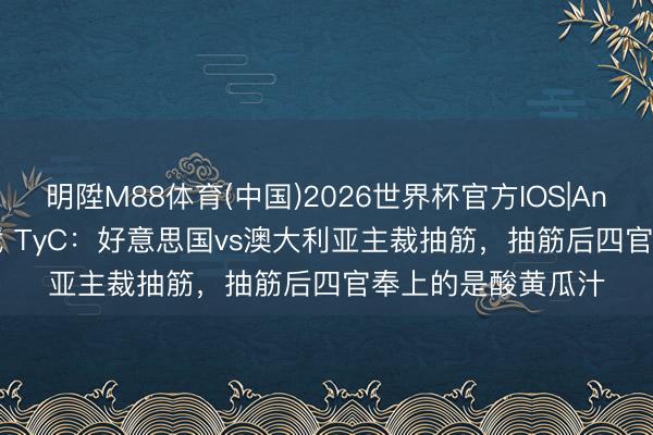 明陞M88体育(中国)2026世界杯官方IOS|Android手机app下载 TyC:好意思国vs澳大利亚主裁抽筋,抽筋后四官奉上的是酸黄瓜汁