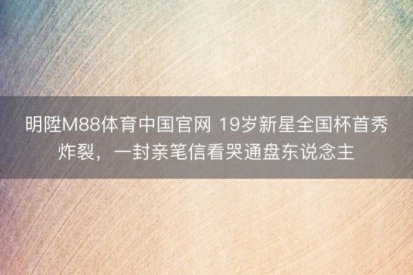 明陞M88体育中国官网 19岁新星全国杯首秀炸裂,一封亲笔信看哭通盘东说念主