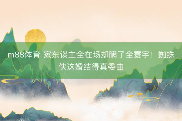 m88体育 家东谈主全在场却瞒了全寰宇!蜘蛛侠这婚结得真委曲
