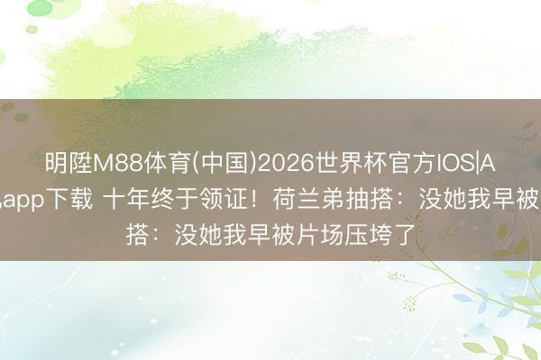 明陞M88体育(中国)2026世界杯官方IOS|Android手机app下载 十年终于领证!荷兰弟抽搭:没她我早被片场压垮了